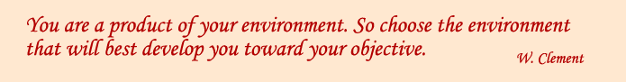You are a product of your environment. So choose the environment that will best develop you toward your objective.  W. Clement